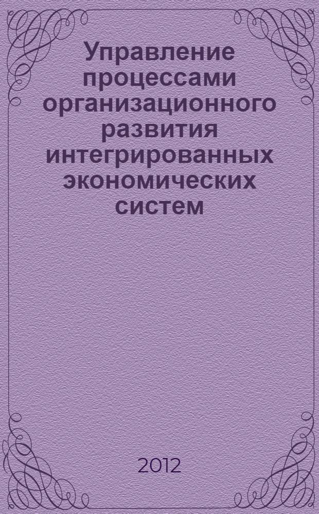 Управление процессами организационного развития интегрированных экономических систем : монография