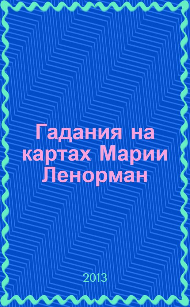 Гадания на картах Марии Ленорман : история Марии Ленорман, толкование каждой карты, роль карты среди других, популярные расклады