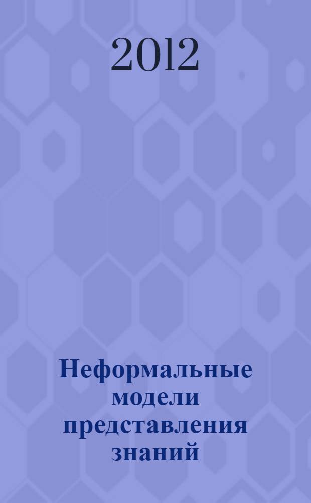 Неформальные модели представления знаний : учебное пособие : для студентов высших учебных заведений, обучающихся по направлениям 220100 "Системный анализ и управление", 230200 "Информационные системы"