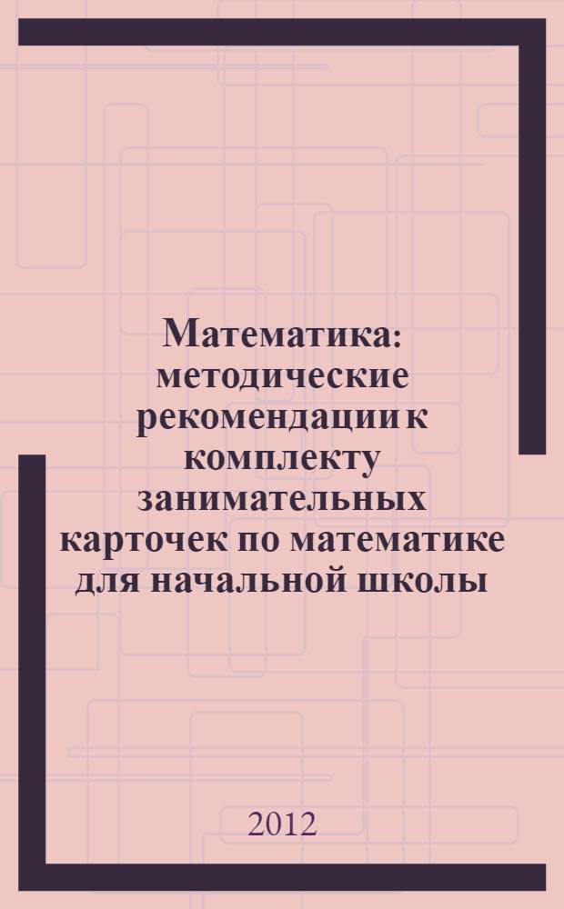 Математика: методические рекомендации к комплекту занимательных карточек по математике для начальной школы