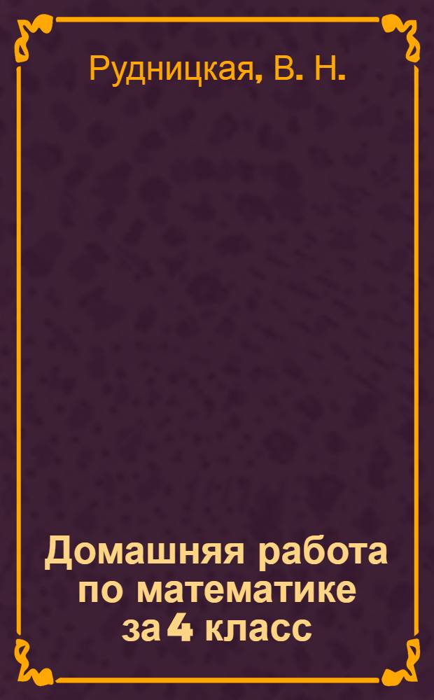 Домашняя работа по математике за 4 класс: к учебнику "Математика. 4 класс: В 2 ч./ М.И. Моро, М.А. Бантова и др.: 9-е изд.: М.: Просвещение, 2012"