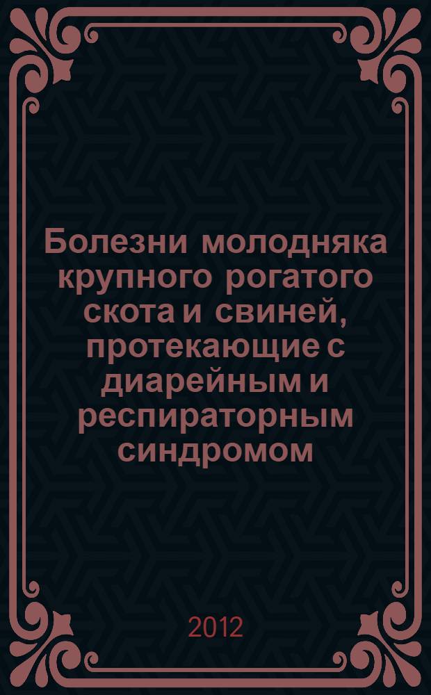 Болезни молодняка крупного рогатого скота и свиней, протекающие с диарейным и респираторным синдромом (диагностика, лечение и профилактика) : монография
