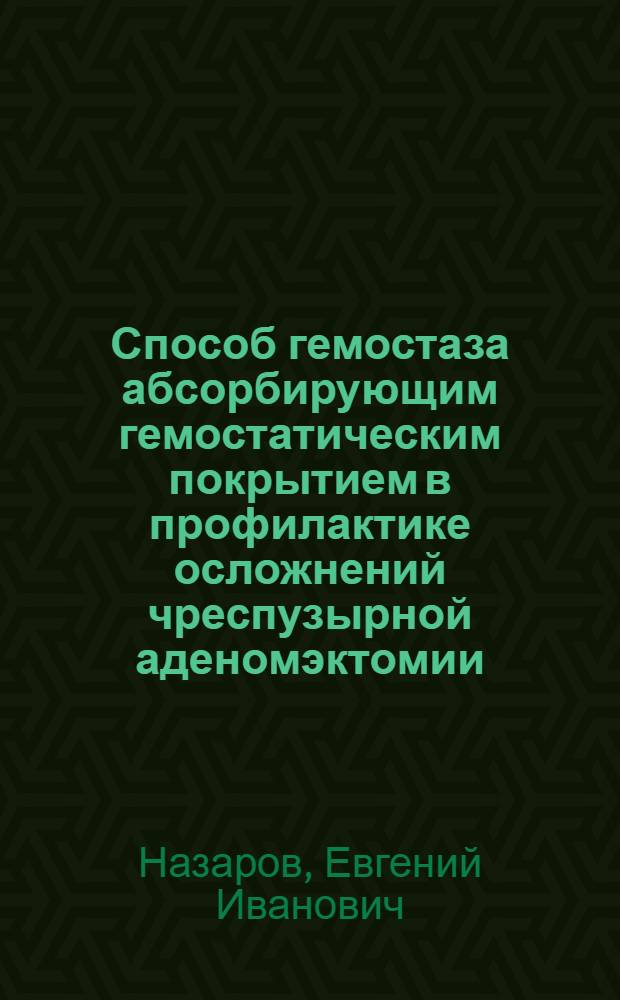 Способ гемостаза абсорбирующим гемостатическим покрытием в профилактике осложнений чреспузырной аденомэктомии : автореферат диссертации на соискание ученой степени к. м. н. : специальность 14.00.40 <Урология>