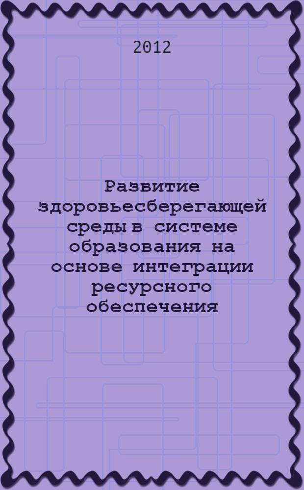 Развитие здоровьесберегающей среды в системе образования на основе интеграции ресурсного обеспечения : монография