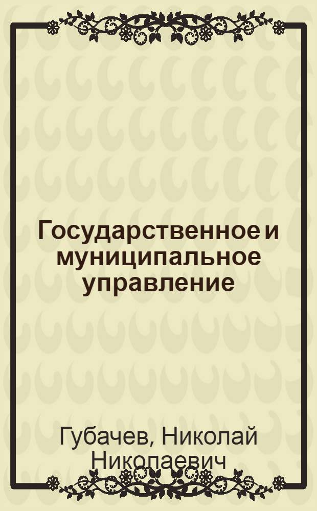 Государственное и муниципальное управление : общие вопросы и основные направления деятельности : учебное пособие : для студентов высших учебных заведений, обучающихся по направлению подготовки 081100 "Государственное и муниципальное управление" (квалификация (степень) "бакалавр")