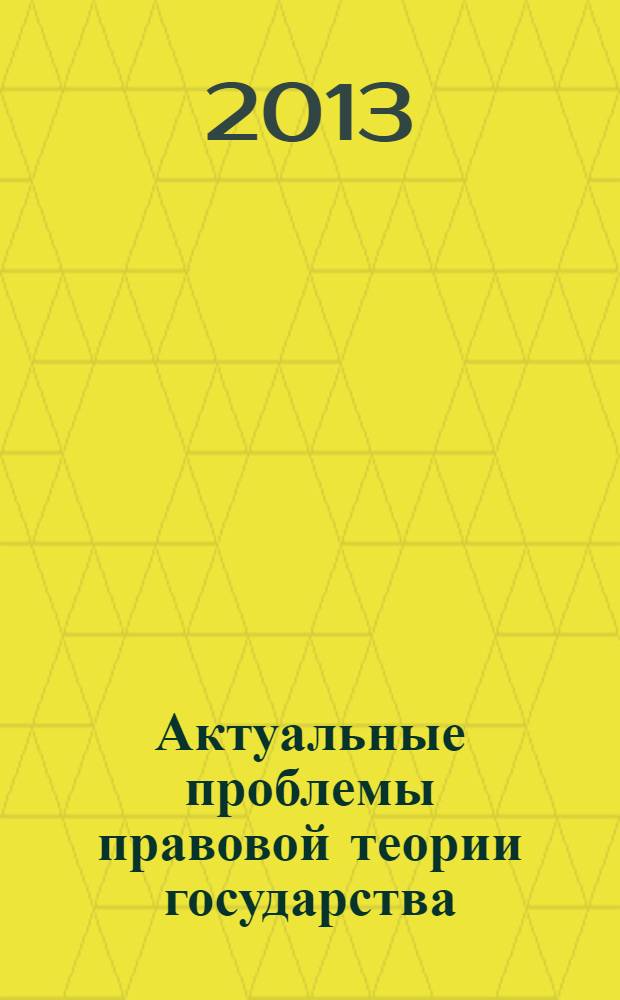 Актуальные проблемы правовой теории государства : учебное пособие для студентов высших учебных заведений, обучающихся по специальности "Юриспруденция"; по научной специальности 12.00.01 "Теория и история права и государства; история учений о праве и государстве"