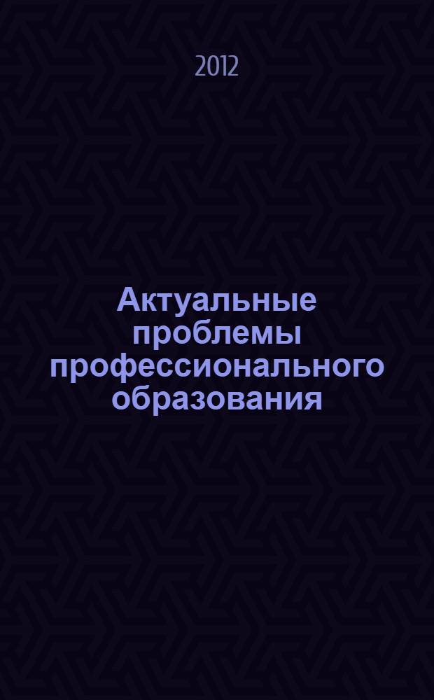 Актуальные проблемы профессионального образования: подходы и перспективы : материалы X-ой международной научно-практической конференции, 30 марта-31 марта 2012 г