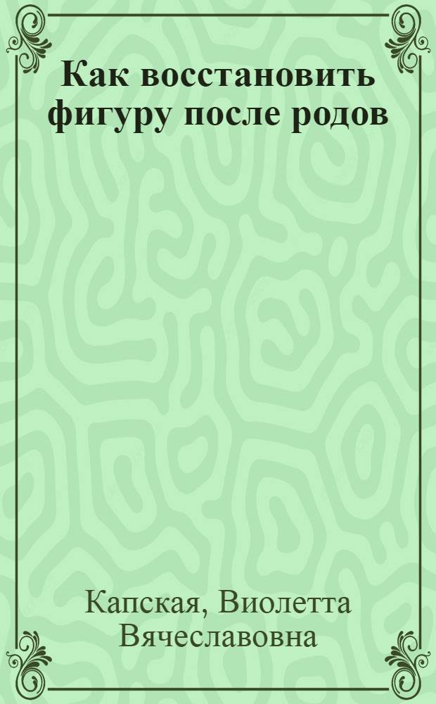 Как восстановить фигуру после родов : советы диетологов, косметологов, фитнес-тренеров : + CD с видеокурсом