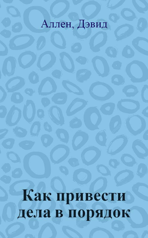 Как привести дела в порядок: искусство продуктивности без стресса : книга N 1 в мире по самоорганизации