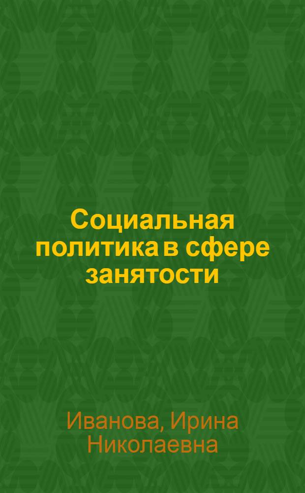Социальная политика в сфере занятости: социологический анализ : учебное пособие по курсам: "Социальная политика", "Социальная политика в сфере занятости и миграции", "Занятость населения и ее регулирование", для студентов специальности "Социальная работа" 350500 (040101), и направления "Социальная работа" 040400