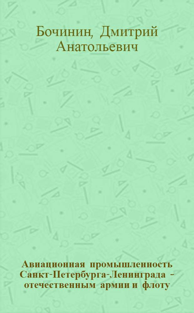 Авиационная промышленность Санкт-Петербурга-Ленинграда - отечественным армии и флоту, 1900-1940-е гг. : монография