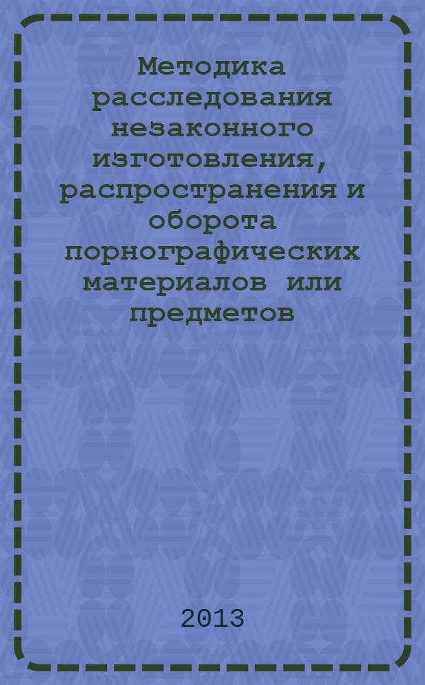 Методика расследования незаконного изготовления, распространения и оборота порнографических материалов или предметов : монография