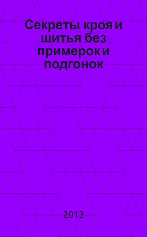Секреты кроя и шитья без примерок и подгонок : особенности конструирования и моделирования плечевых изделий на любую фигуру : генетика индивидуального кроя