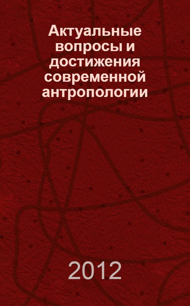 Актуальные вопросы и достижения современной антропологии : сборник материалов IV-й международной научной конференции, 28-29 сентября 2012 года