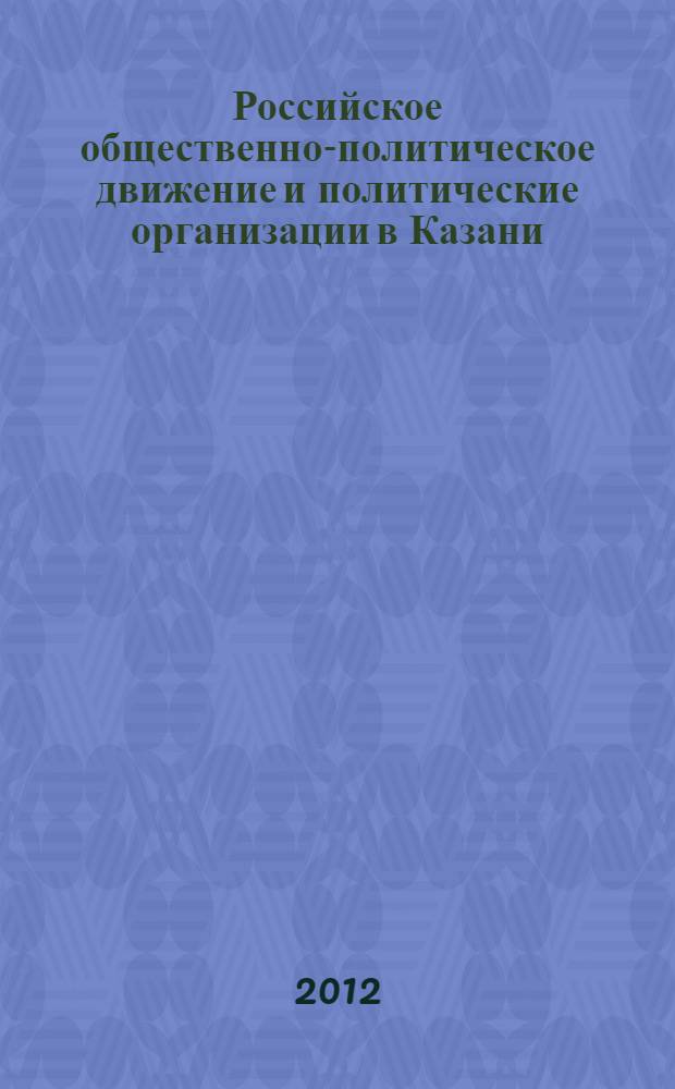 Российское общественно-политическое движение и политические организации в Казани (середина XIX - начало XX вв.) : научно-справочный комплект