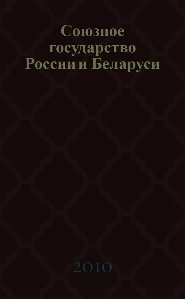 Союзное государство России и Беларуси: современное состояние и перспективы качественной модернизации : материалы круглого стола, Минск, 3 декабря 2010 г