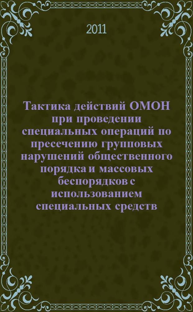 Тактика действий ОМОН при проведении специальных операций по пресечению групповых нарушений общественного порядка и массовых беспорядков с использованием специальных средств : учебное пособие : для курсантов и слушателей образовательных учреждений МВД России