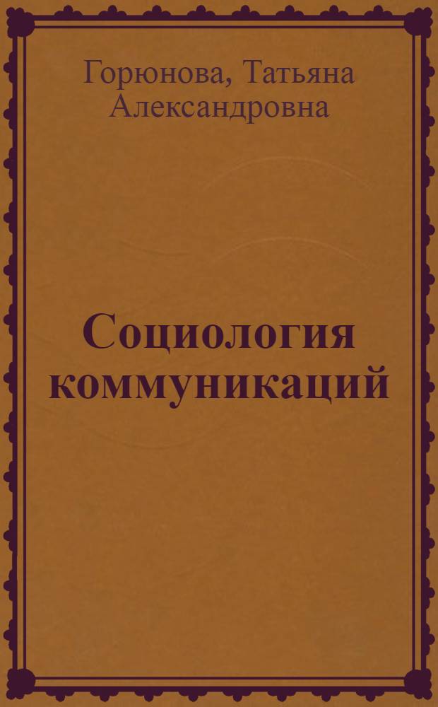 Социология коммуникаций : учебное пособие для студентов направления подготовки 040100.62 Социология и специальностей 040201.65 Социология, 030101.65 Философия