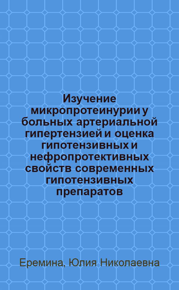 Изучение микропротеинурии у больных артериальной гипертензией и оценка гипотензивных и нефропротективных свойств современных гипотензивных препаратов : (лизиноприл, квинаприл, небиволол) : автореферат диссертации на соискание ученой степени к. м. н. : специальность 14.00.25 <Фармакол., клинич. фармакол.> : специальность 14.00.06 <Кардиол.>