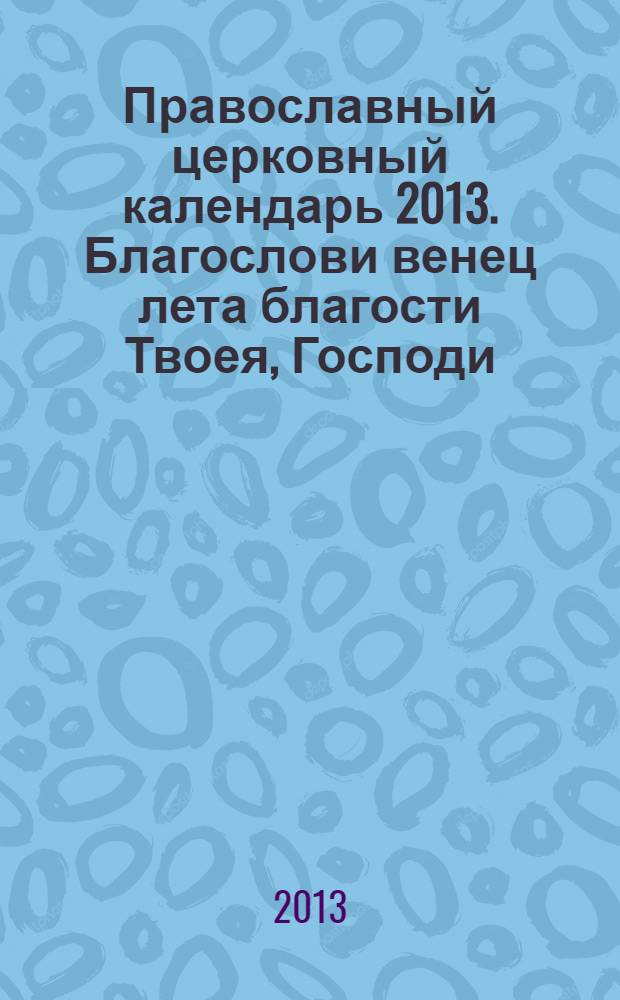 Православный церковный календарь 2013. Благослови венец лета благости Твоея, Господи