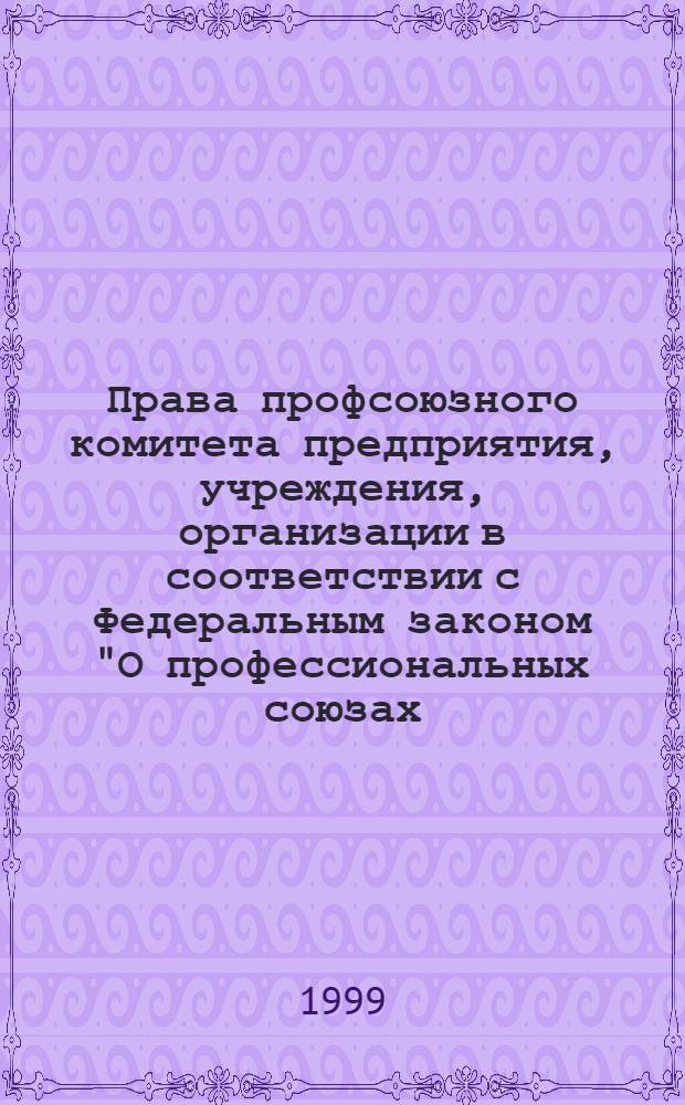Права профсоюзного комитета предприятия, учреждения, организации в соответствии с Федеральным законом "О профессиональных союзах, их правах и гарантиях деятельности" от 12 января 1996 года : представителям сторон социального партнерства в Москве : с дополнениями и изменениями по состоянию на 01. июля 1999 года : методические рекомендации