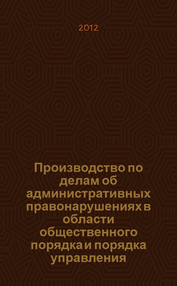 Производство по делам об административных правонарушениях в области общественного порядка и порядка управления, подведомственным полиции : учебно-практическое пособие : для студентов и преподавателей образовательных учреждений юридического профиля