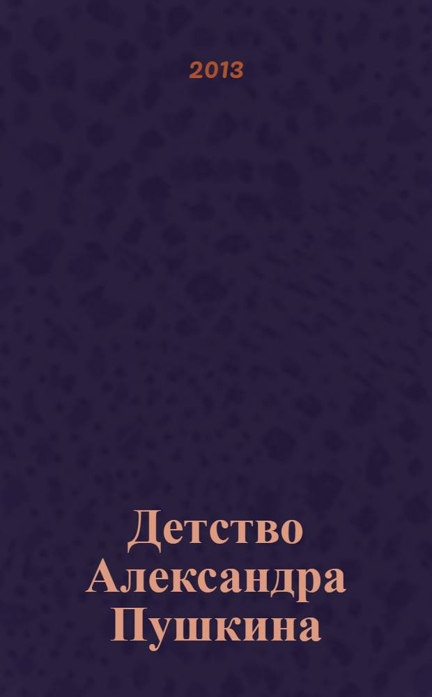 Детство Александра Пушкина : рассказы, стихи, сказки : для детей и взрослых