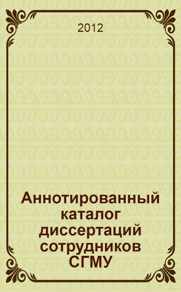 Аннотированный каталог диссертаций сотрудников СГМУ (2003-2012 гг.) : библиографический указатель