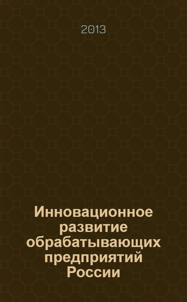 Инновационное развитие обрабатывающих предприятий России : теория, методология, практика : монография
