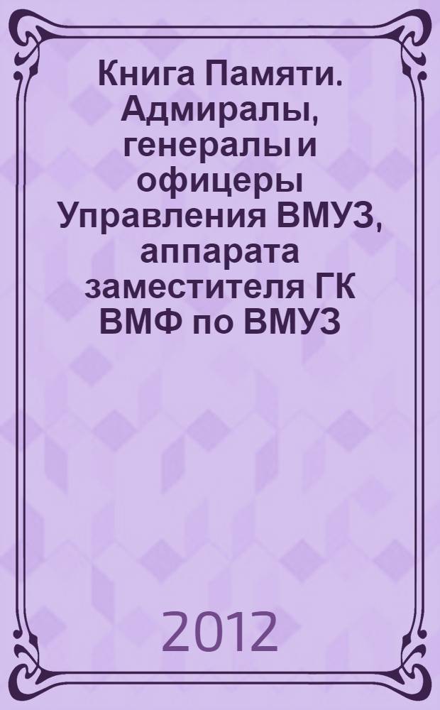 Книга Памяти. Адмиралы, генералы и офицеры Управления ВМУЗ, аппарата заместителя ГК ВМФ по ВМУЗ - начальника ВМУЗ: участники Великой Отечественной войны, труженики тыла, блокадного Ленинграда, воины-интернационалисты и ветераны военной службы 1918-2010 гг.