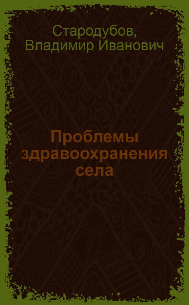Проблемы здравоохранения села : монография : учебное пособие для студентов и аспирантов высших учебных заведений, обучающихся по специальности 140203 - "Общественное здоровье и здравоохранение"