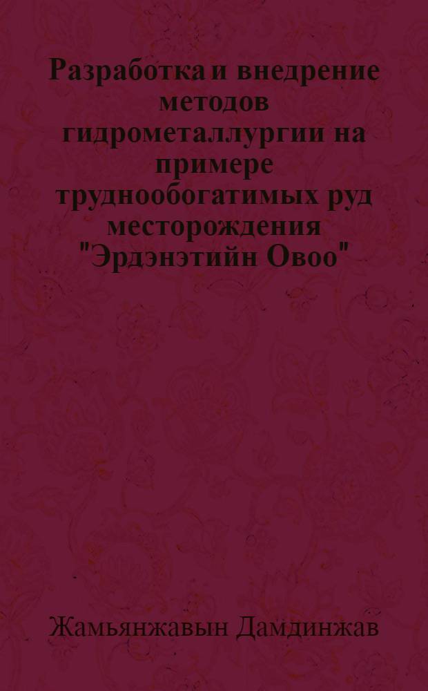 Разработка и внедрение методов гидрометаллургии на примере труднообогатимых руд месторождения "Эрдэнэтийн Овоо" : автореферат диссертации на соискание ученой степени к. т. н. : специальность 25.00.13 <обогащение полезных ископаемых>