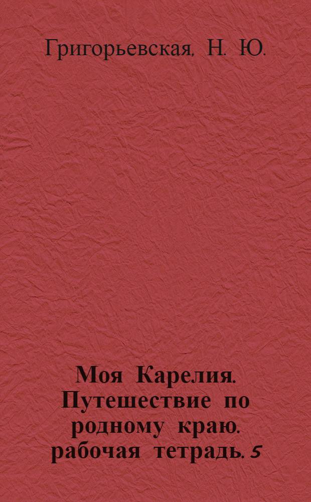Моя Карелия. Путешествие по родному краю. рабочая тетрадь. 5