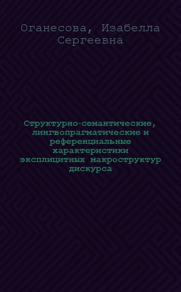Структурно-семантические, лингвопрагматические и референциальные характеристики эксплицитных макроструктур дискурса : автореферат диссертации на соискание ученой степени к. филол. н. : специальность 10.02.19 <Теория яз.>