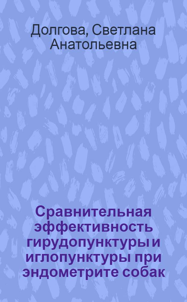 Сравнительная эффективность гирудопунктуры и иглопунктуры при эндометрите собак : автореферат диссертации на соискание ученой степени к. вет. н. : специальность 16.00.07 <Акушерство и искусственное осеменение>