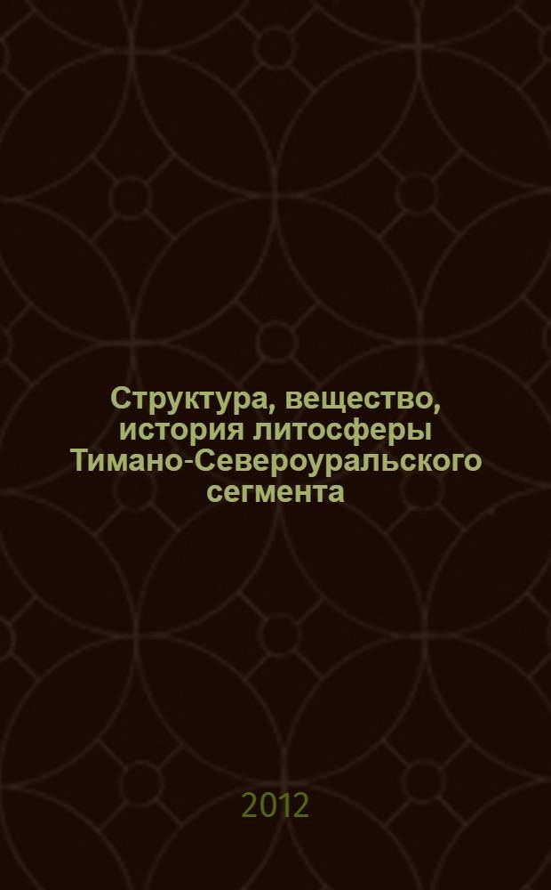 Структура, вещество, история литосферы Тимано-Североуральского сегмента : материалы 21-й научной конференции Института геологии Коми НЦ УрО РАН, 11-13 декабря 2012