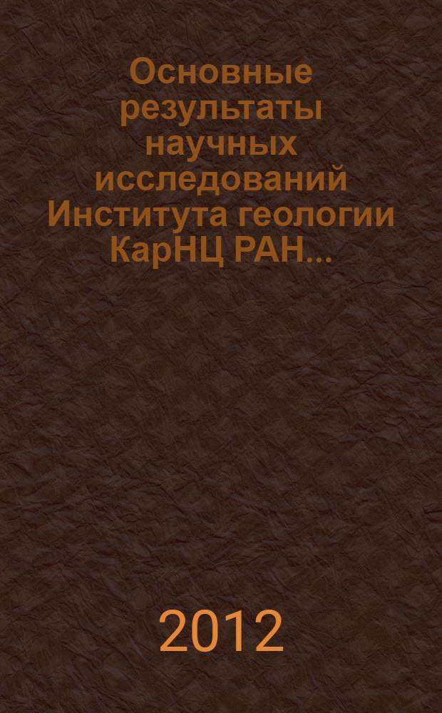 Основные результаты научных исследований Института геологии КарНЦ РАН.. : по программе фундаментальных научных исследований государственных академий наук на 2008-2012 гг., VII Науки о Земле. 2009-2012