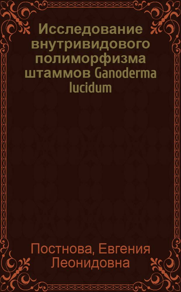 Исследование внутривидового полиморфизма штаммов Ganoderma lucidum (W.Curtis: Fr.) P.Karst. : автореферат диссертации на соискание ученой степени к. б. н. : специальность 03.00.24 <Микология>
