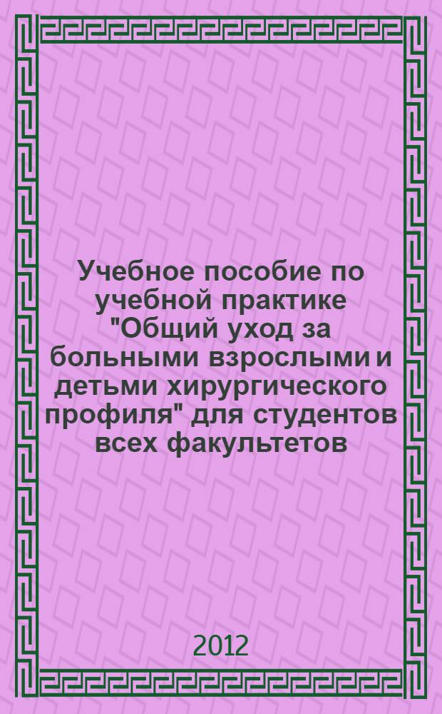 Учебное пособие по учебной практике "Общий уход за больными взрослыми и детьми хирургического профиля" для студентов всех факультетов