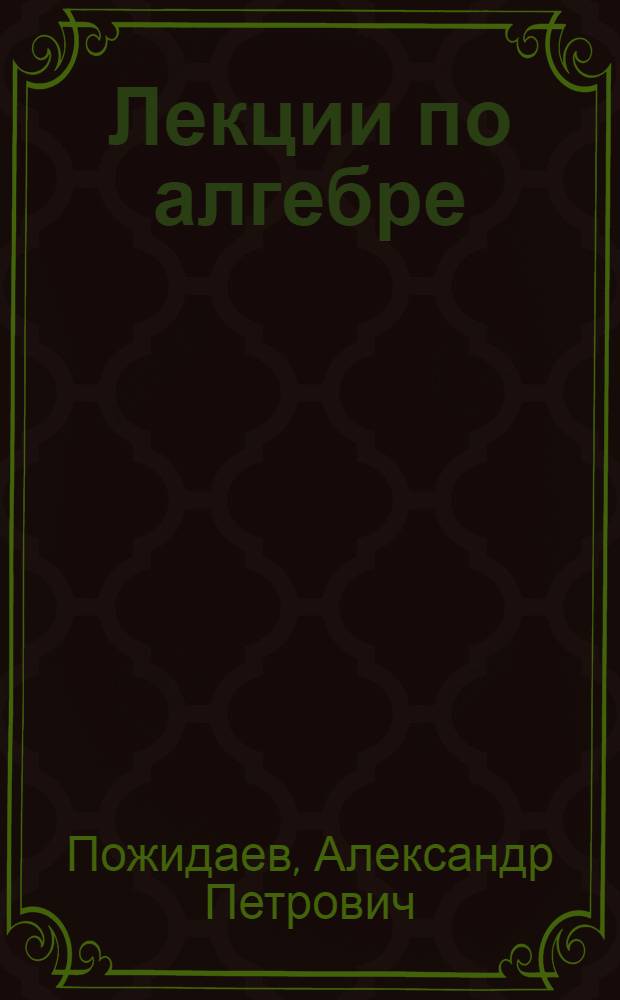 Лекции по алгебре : учебное пособие