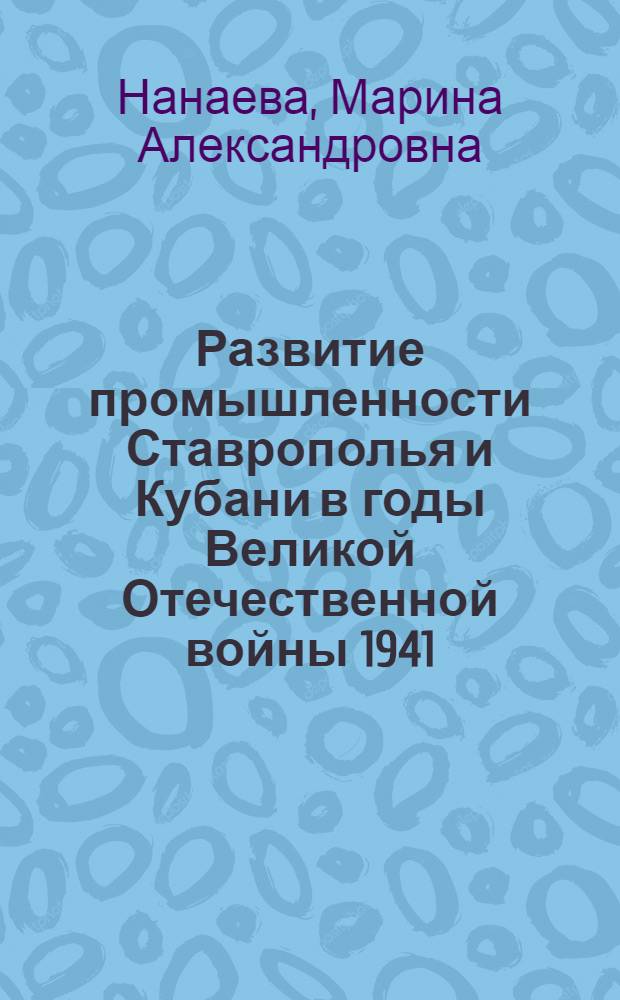 Развитие промышленности Ставрополья и Кубани в годы Великой Отечественной войны 1941 - 1945 гг. : автореферат диссертации на соискание ученой степени к. ист. н. : специальность 07.00.02 <Отеч. история>