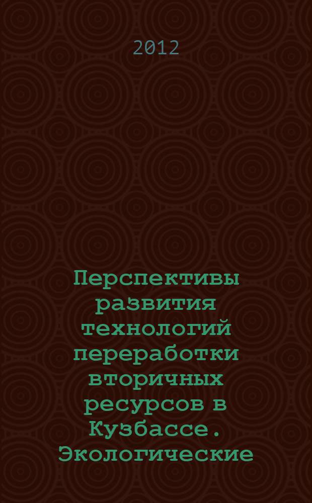 Перспективы развития технологий переработки вторичных ресурсов в Кузбассе. Экологические, экономические и социальные аспекты : сборник научных трудов IV Всероссийской научно-практической конференции с международным участием