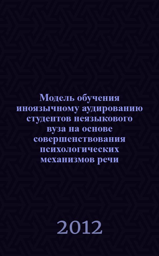 Модель обучения иноязычному аудированию студентов неязыкового вуза на основе совершенствования психологических механизмов речи : монография