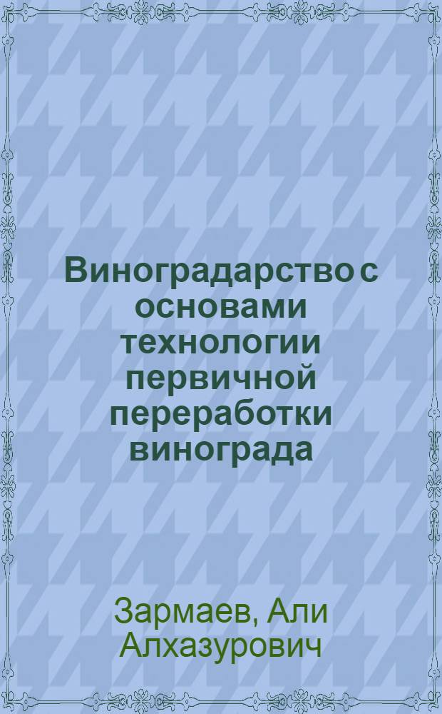 Виноградарство с основами технологии первичной переработки винограда : учебник для подготовки специалистов в высших учебных заведениях Российской Федерации по направлению 660200 "Агрономия" и специальности 310300 "Плодоовощеводство и виноградарство" : учебник для студентов высших учебных заведений по агрономическим специальностям