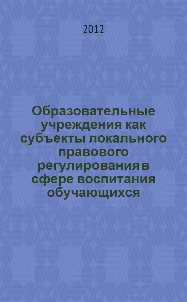Образовательные учреждения как субъекты локального правового регулирования в сфере воспитания обучающихся : методические рекомендации по организации самостоятельной работы студентов по курсу "Нормативно-правовые основы образовани", направление 050100.68 "Педагогическое образование", магистерская программа "Педагогика высшей школы", форма обучения - очная
