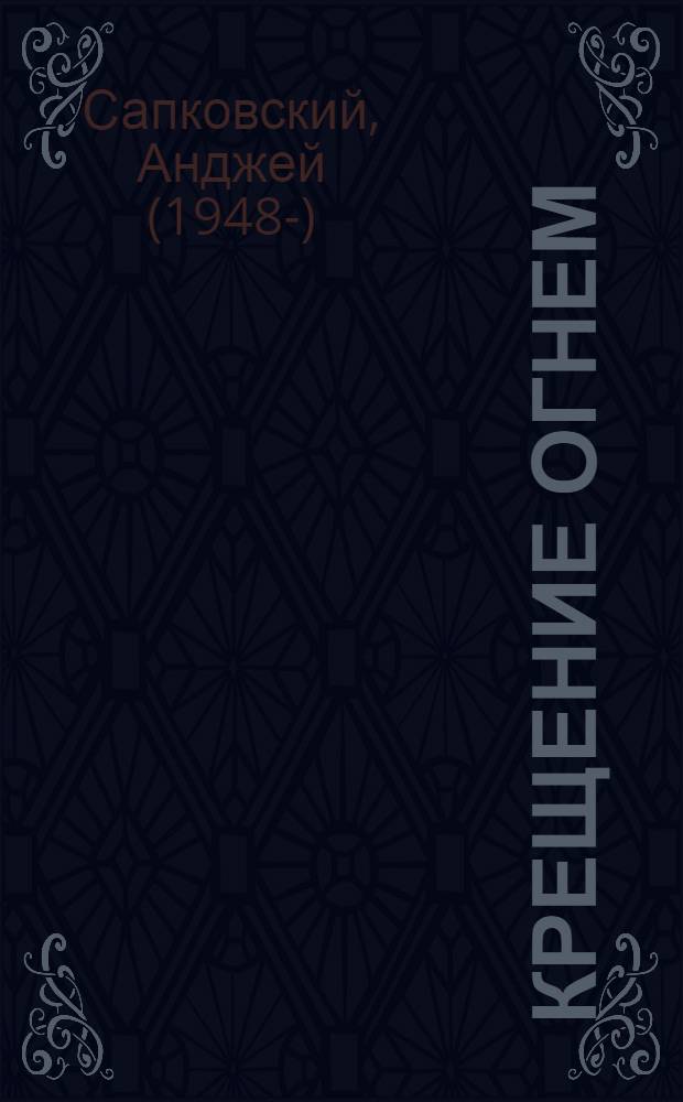 Крещение огнем; Башня ласточки: фантастические романы / Анджей Сапковский; пер. с пол. Е.П. Вайсброта