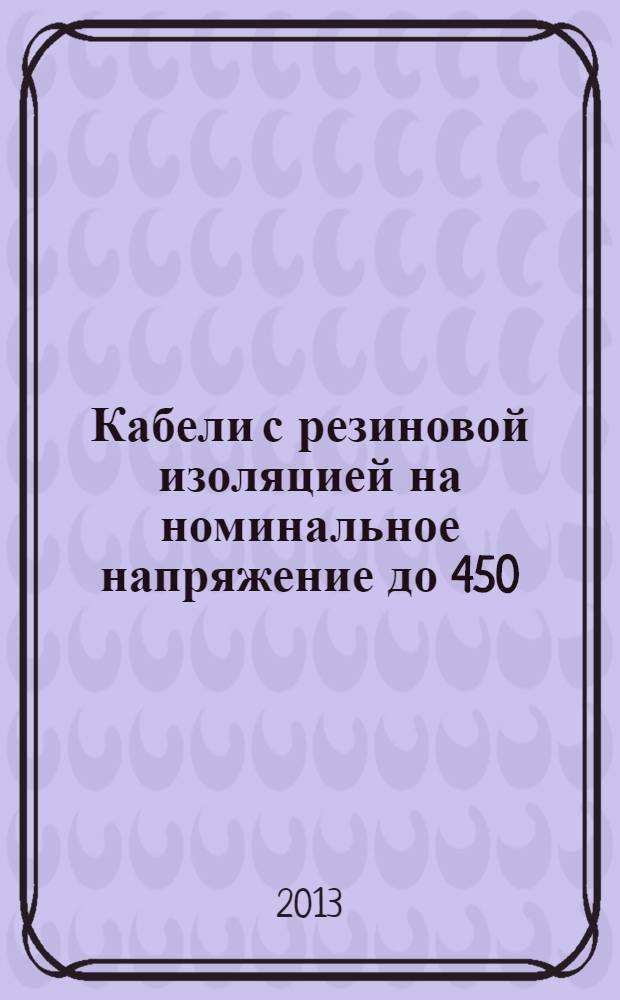 Кабели с резиновой изоляцией на номинальное напряжение до 450/750 В включительно. Кабели с нагревостойкой этиленвинилацетатной резиновой изоляцией