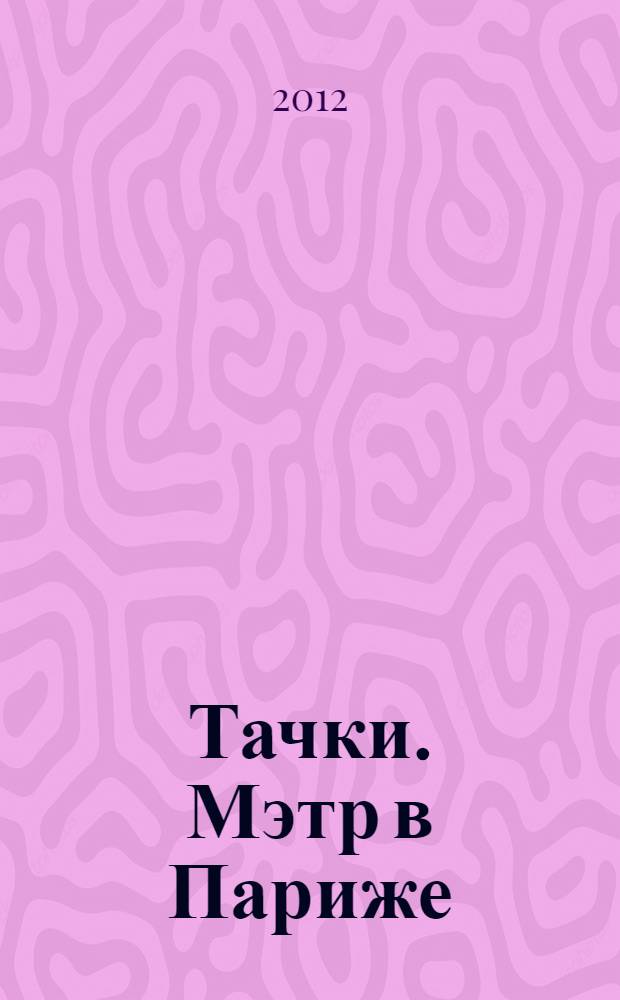 Тачки. Мэтр в Париже : для дошкольного и младшего школьного возраста