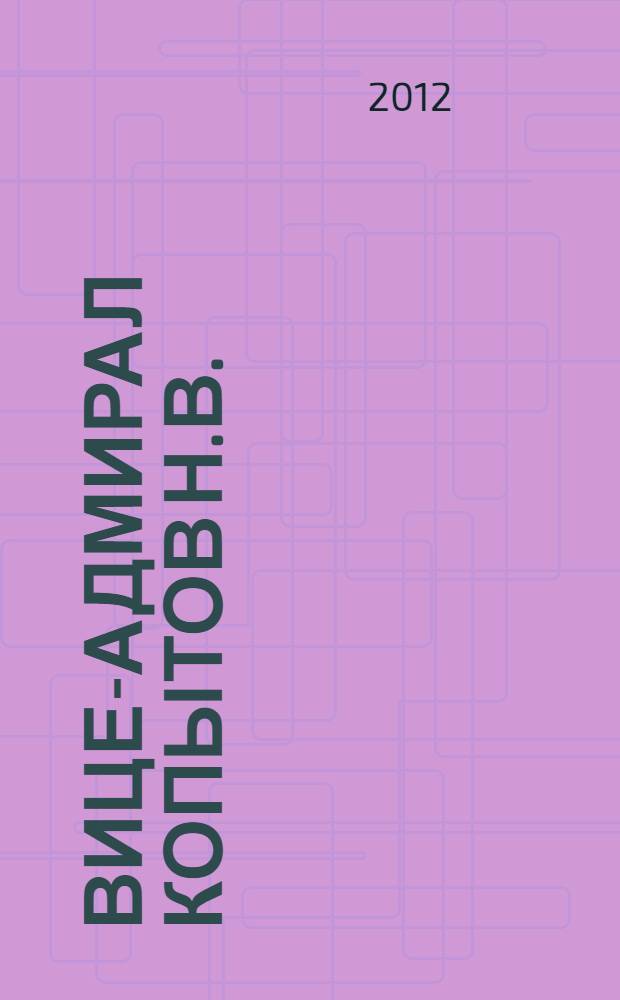 Вице-адмирал Копытов Н.В. : (жизнь и служба Отечеству генерал-адъютанта Свиты Его Императорского Величества Николая II, члена Адмиралтейств-Совета, вице-адмирала Копытова Николая Васильевича)