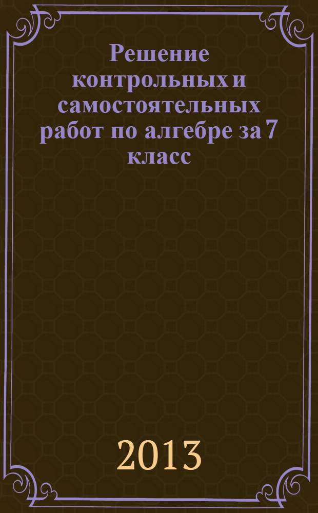 Решение контрольных и самостоятельных работ по алгебре за 7 класс : к пособию "Алгебра: дидакт. материалы для 7 кл. / Л.И. Звавич, Л.В. Кузнецова, С.Б. Суворова. - 17-е изд. - М.: Просвещение, 2012"